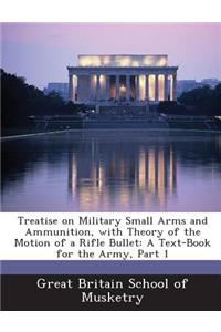 Treatise on Military Small Arms and Ammunition, with Theory of the Motion of a Rifle Bullet