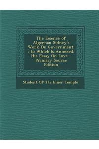 The Essence of Algernon Sidney's Work on Government.; To Which Is Annexed, His Essay on Love