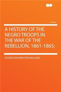 A History of the Negro Troops in the War of the Rebellion, 1861-1865;