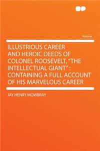Illustrious Career and Heroic Deeds of Colonel Roosevelt, the Intellectual Giant: Containing a Full Account of His Marvelous Career