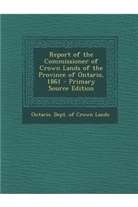 Report of the Commissioner of Crown Lands of the Province of Ontario, 1861 - Primary Source Edition