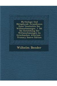 Mythologie Und Metaphysik: Grundlinien Einer Geschichte Der Weltanschauungen. 1. Bd. Die Entstehung Der Weltanschauungen Im Griechischen Altertum - Primary Source Edition