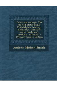 Coins and Coinage. the United States Mint, Philadelphia, History, Biography, Statistics, Work, Machinery, Products, Officials - Primary Source Edition