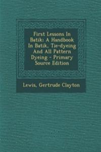 First Lessons in Batik; A Handbook in Batik, Tie-Dyeing and All Pattern Dyeing