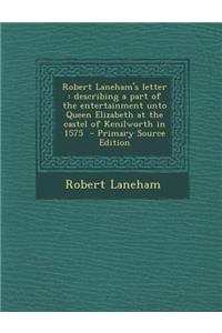 Robert Laneham's Letter: Describing a Part of the Entertainment Unto Queen Elizabeth at the Castel of Kenilworth in 1575 - Primary Source Editi: Describing a Part of the Entertainment Unto Queen Elizabeth at the Castel of Kenilworth in 1575 - Primary Source Editi