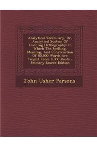 Analytical Vocabulary, Or, Analytical System of Teaching Orthography: In Which the Spelling, Meaning, and Construction of 80,000 Words Are Taught from