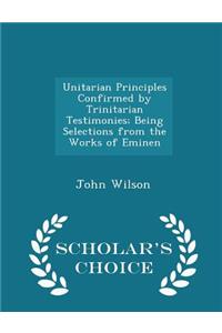 Unitarian Principles Confirmed by Trinitarian Testimonies; Being Selections from the Works of Eminen - Scholar's Choice Edition