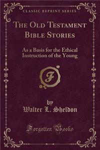 The Old Testament Bible Stories: As a Basis for the Ethical Instruction of the Young (Classic Reprint)