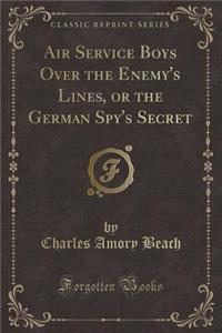 Air Service Boys Over the Enemy's Lines, or the German Spy's Secret (Classic Reprint)