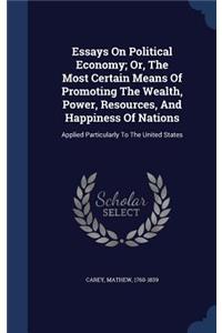 Essays on Political Economy; Or, the Most Certain Means of Promoting the Wealth, Power, Resources, and Happiness of Nations
