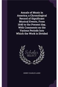 Annals of Music in America; a Chronological Record of Significant Musical Events, From 1640 to the Present day, With Comments on the Various Periods Into Which the Work is Divided