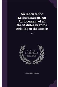 Index to the Excise Laws; or, An Abridgement of all the Statutes in Force Relating to the Excise ..