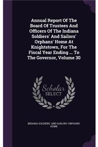 Annual Report of the Board of Trustees and Officers of the Indiana Soldiers' and Sailors' Orphans' Home at Knightstown, for the Fiscal Year Ending ... to the Governor, Volume 30