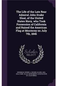 Life of the Late Rear Admiral John Drake Sloat, of the United States Navy, who Took Possession of California and Raised the American Flag at Monterey on July 7th, 1846