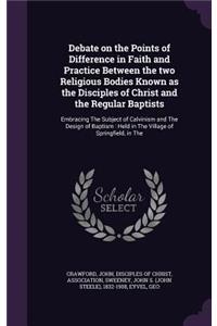 Debate on the Points of Difference in Faith and Practice Between the two Religious Bodies Known as the Disciples of Christ and the Regular Baptists