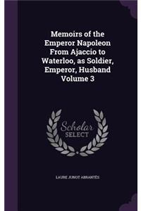 Memoirs of the Emperor Napoleon from Ajaccio to Waterloo, as Soldier, Emperor, Husband Volume 3