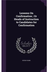Lessons On Confirmation; Or Heads of Instruction to Candidates for Confirmation