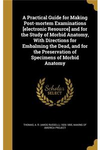 A Practical Guide for Making Post-Mortem Examinations [Electronic Resource] and for the Study of Morbid Anatomy, with Directions for Embalming the Dead, and for the Preservation of Specimens of Morbid Anatomy