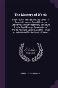 The Mastery of Words: Book Four of the See and Say Series: A Series of Lessons Based Upon the Ordinary Essential Vocabulary, to Secure for the Pupil Prompt Recognition of