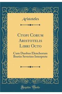 Ctopi Corum Aristotelis Libri Octo: Cum Duobus Elenchorum Boetio Severino Interprete (Classic Reprint)
