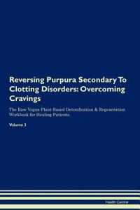 Reversing Purpura Secondary to Clotting Disorders: Overcoming Cravings the Raw Vegan Plant-Based Detoxification & Regeneration Workbook for Healing Patients.Volume 3