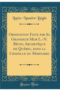 Ordination Faite Par Sa Grandeur Mgr L.-N. Bégin, Archevèque de Québec, Dans La Chapelle Du Séminaire (Classic Reprint)