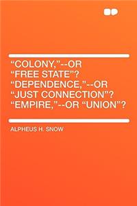 Colony, --Or Free State? Dependence, --Or Just Connection? Empire, --Or Union?