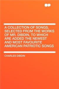A Collection of Songs, Selected from the Works of Mr. Dibdin, to Which Are Added the Newest and Most Favourite American Patriotic Songs