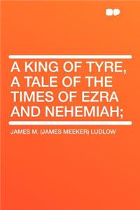 A King of Tyre, a Tale of the Times of Ezra and Nehemiah;