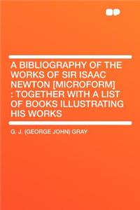 A Bibliography of the Works of Sir Isaac Newton [microform]: Together with a List of Books Illustrating His Works