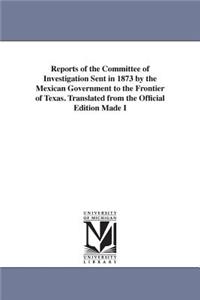 Reports of the Committee of Investigation Sent in 1873 by the Mexican Government to the Frontier of Texas. Translated from the Official Edition Made I