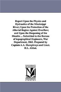Report Upon the Physics and Hydraulics of the Mississippi River; Upon the Protection of the Alluvial Region Against Overflow; and Upon the Deepening of the Mouths ... Submitted to the Bureau of topographical Engineers, War Department, 1861. Prepare