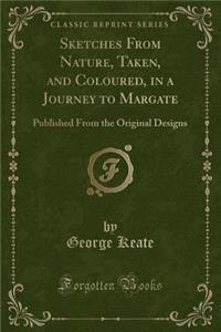 Sketches from Nature, Taken, and Coloured, in a Journey to Margate: Published from the Original Designs (Classic Reprint): Published from the Original Designs (Classic Reprint)