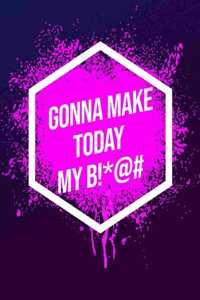 I'm Gonna Make Today My B!*@#