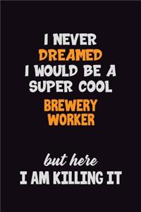 I Never Dreamed I would Be A Super Cool Brewery Worker But Here I Am Killing It
