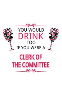 You Would Drink Too If You Were A Clerk Of The Committee