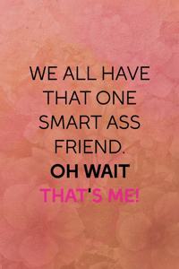 We all have that one smart ass friend. Oh wait that's me!