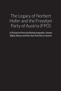 The Legacy of Norbert Hofer and the Freedom Party of Austria (FPÖ) - A Dictatorial Party facilitating Inequality, Human Rights Abuses and Neo-Nazi Activities in the Republic of Austria