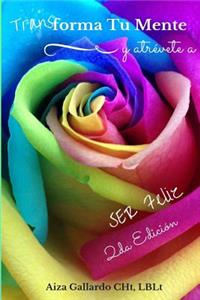 Transforma Tu Mente Y Atrevete a Ser Feliz 2da Edicion