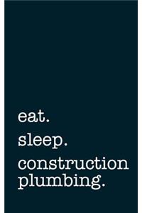 Eat. Sleep. Construction Plumbing. - Lined Notebook
