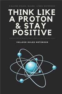 College Ruled, Blank, Lined Notebook Think Like a Proton & Stay Positive Composition Notepad to Plan & Execute Your Science Goals College-Ruled Notebook