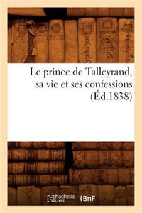 Le Prince de Talleyrand, Sa Vie Et Ses Confessions (Éd.1838)