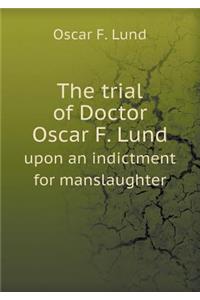 The Trial of Doctor Oscar F. Lund Upon an Indictment for Manslaughter