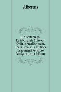 B. Alberti Magni Ratisbonensis Episcopi, Ordinis Praedicatorum, Opera Omnia: Ex Editione Lugdunensi Religiose Castigata (Latin Edition)