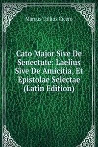 Cato Major Sive De Senectute: Laelius Sive De Amicitia, Et Epistolae Selectae (Latin Edition)