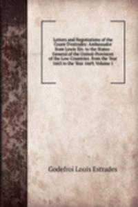 Letters and Negotiations of the Count D'estrades: Ambassador from Lewis Xiv. to the States-General of the United-Provinces of the Low-Countries. from the Year 1663 to the Year 1669, Volume 1