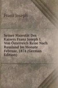 Seiner Majestat Des Kaisers Franz Joseph I. Von Osterreich Reise Nach Russland Im Monate Februar, 1874 (German Edition)