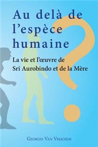 Au delà de l'espèce humaine - La vie et l'oeuvre de Sri Aurobindo et de la Mère