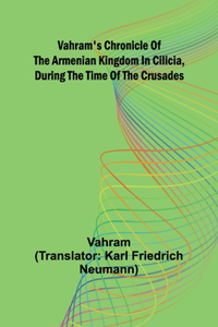 Vahram's chronicle of the Armenian kingdom in Cilicia, during the time of the Crusades