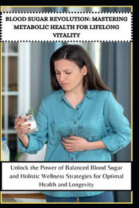 Blood Sugar Revolution: MASTERING METABOLIC HEALTH FOR LIFELONG VITALITY: Unlock the Power of Balanced Blood Sugar and Holistic Wellness Strategies for Optimal Health and L